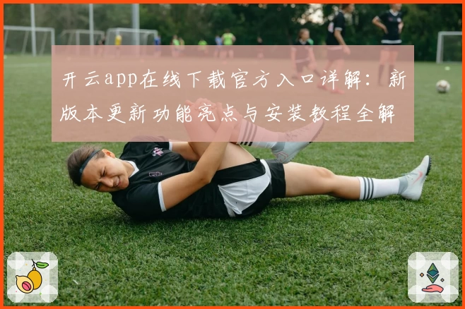 开云app在线下载官方入口详解：新版本更新功能亮点与安装教程全解析