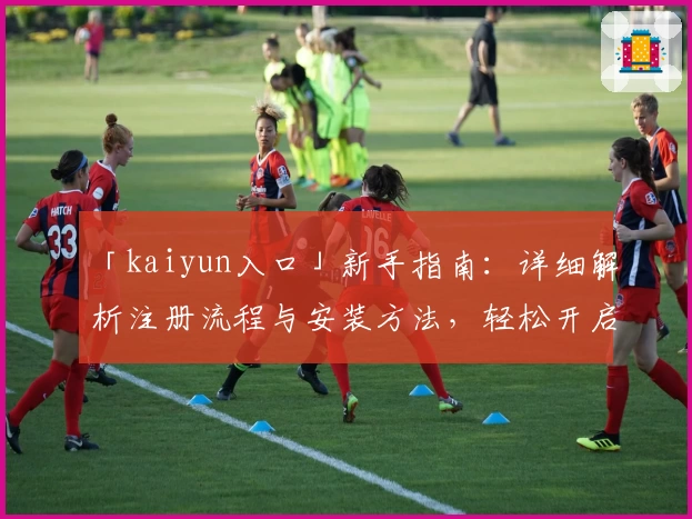 「kaiyun入口」新手指南：详细解析注册流程与安装方法，轻松开启便捷使用体验
