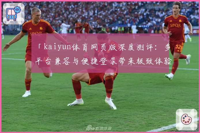 「kaiyun体育网页版深度测评：多平台兼容与便捷登录带来极致体验」