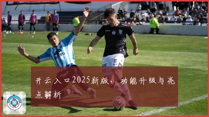 开云入口2025新版，功能升级与亮点解析