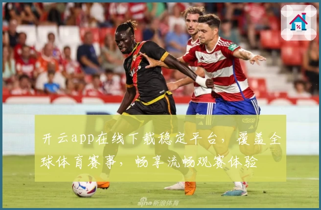 开云app在线下载稳定平台,覆盖全球体育赛事,畅享流畅观赛体验
