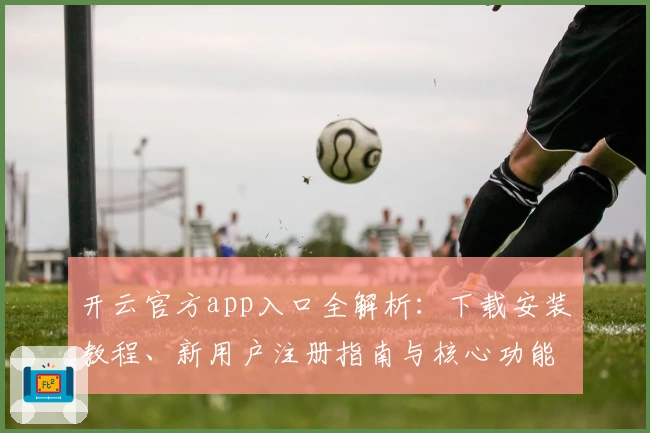 开云官方app入口全解析：下载安装教程、新用户注册指南与核心功能体验
