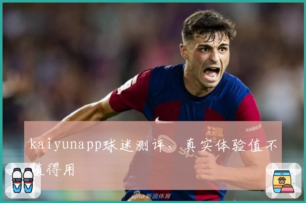kaiyunapp球迷测评，真实体验值不值得用