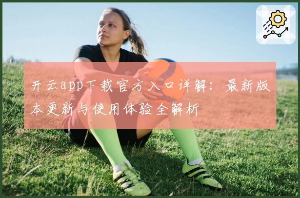 开云app下载官方入口详解：最新版本更新与使用体验全解析