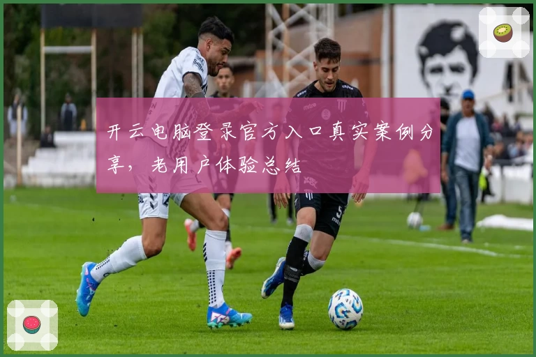 开云电脑登录官方入口真实案例分享，老用户体验总结