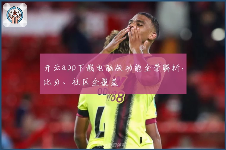 开云app下载电脑版功能全景解析，比分、社区全覆盖