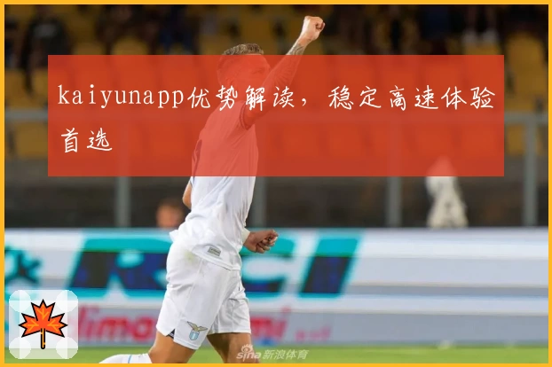 kaiyunapp优势解读，稳定高速体验首选