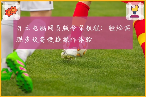 开云电脑网页版登录教程：轻松实现多设备便捷操作体验