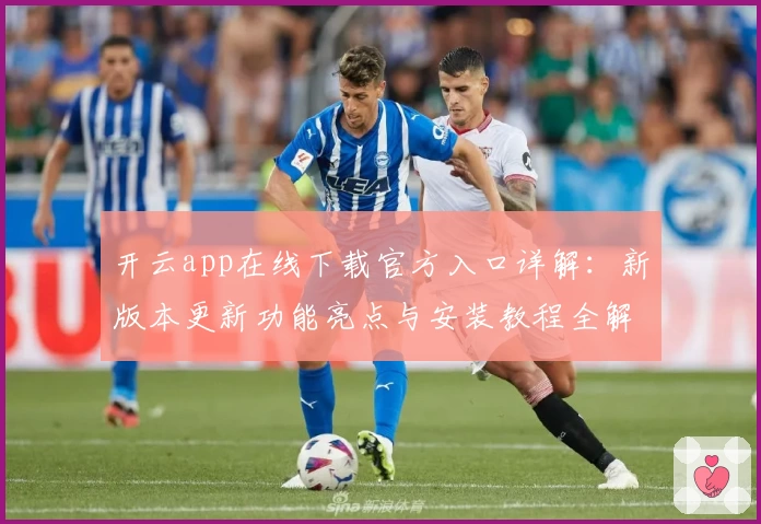 开云app在线下载官方入口详解：新版本更新功能亮点与安装教程全解析
