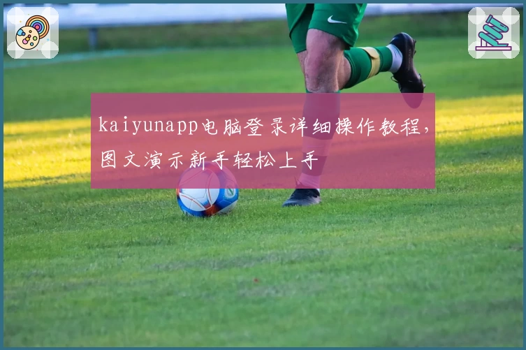 kaiyunapp电脑登录详细操作教程，图文演示新手轻松上手