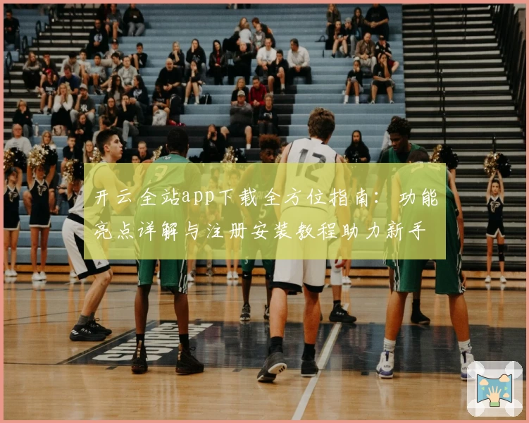 开云全站app下载全方位指南：功能亮点详解与注册安装教程助力新手轻松上手