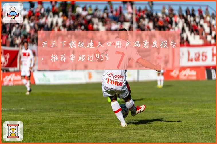 开云下载极速入口用户满意度报告，推荐率超过95%