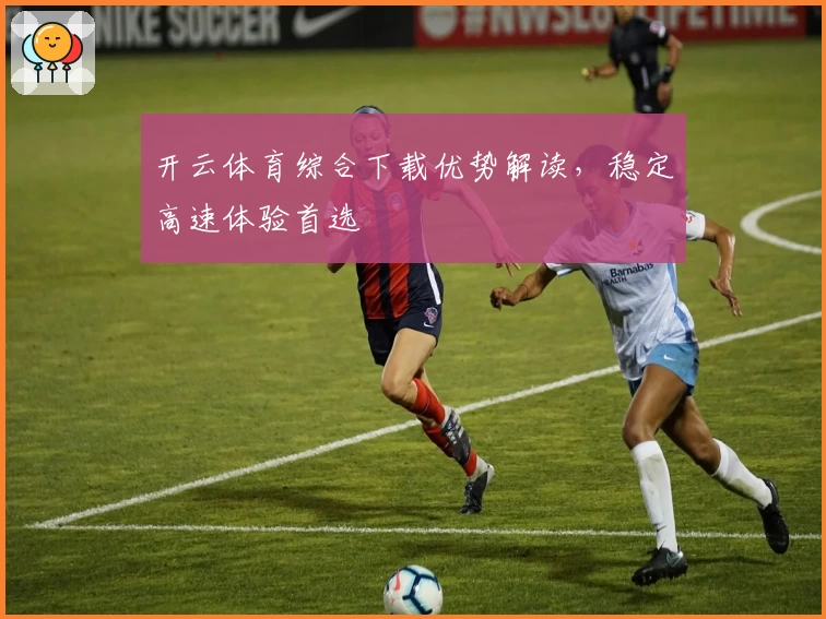 开云体育综合下载优势解读，稳定高速体验首选