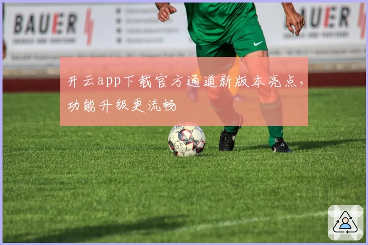 开云app下载官方通道新版本亮点，功能升级更流畅