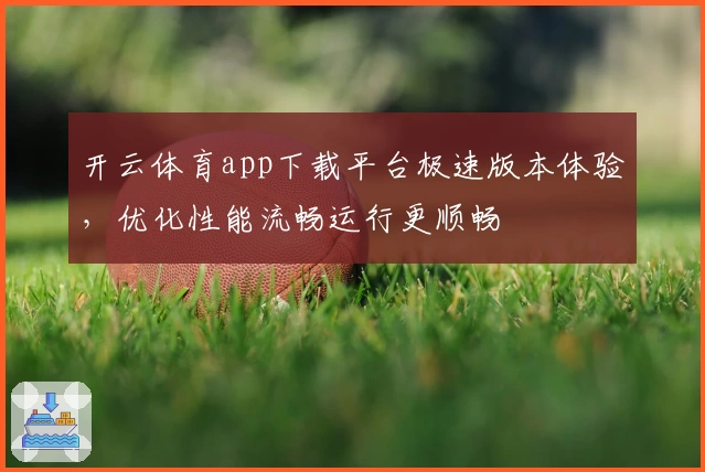 开云体育app下载平台极速版本体验,优化性能流畅运行更顺畅
