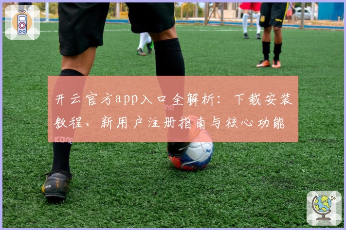 开云官方app入口全解析：下载安装教程、新用户注册指南与核心功能体验