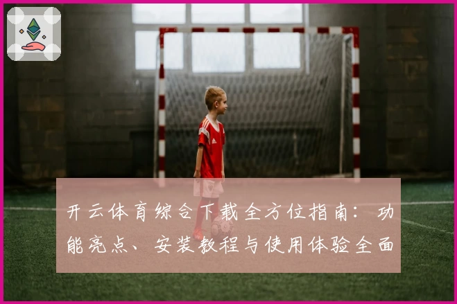 开云体育综合下载全方位指南：功能亮点、安装教程与使用体验全面解析