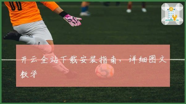 开云全站下载安装指南，详细图文教学