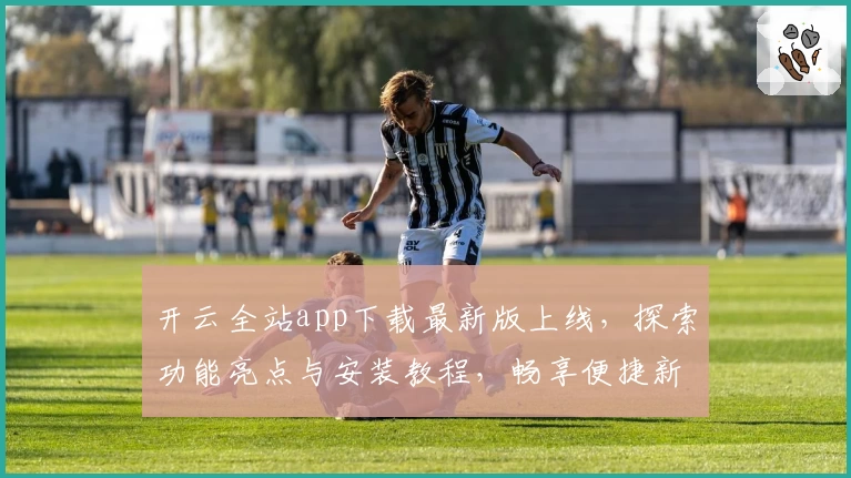 开云全站app下载最新版上线，探索功能亮点与安装教程，畅享便捷新体验