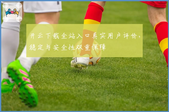 开云下载全站入口真实用户评价，稳定与安全性双重保障