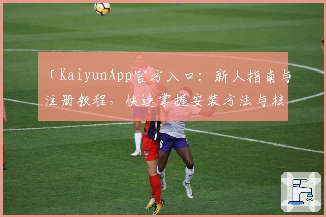 「KaiyunApp官方入口：新人指南与注册教程，快速掌握安装方法与核心功能亮点」