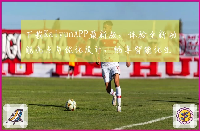 下载KaiyunAPP最新版，体验全新功能亮点与优化设计，畅享智能化生活助手