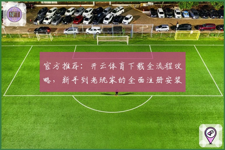 官方推荐：开云体育下载全流程攻略，新手到老玩家的全面注册安装指南