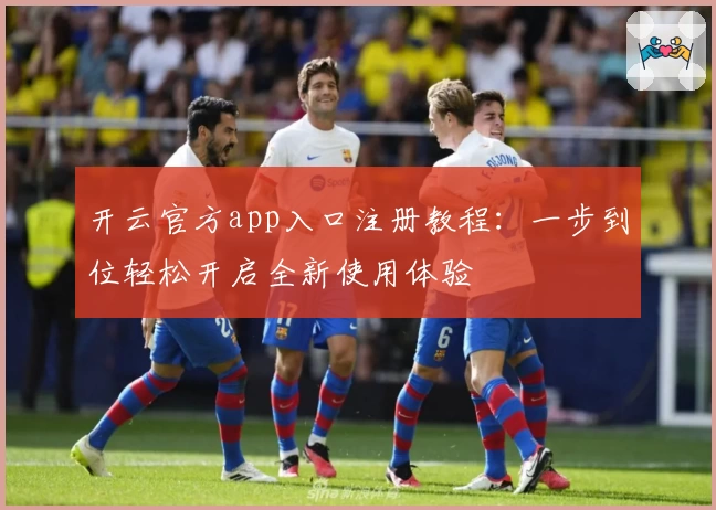 开云官方app入口注册教程：一步到位轻松开启全新使用体验