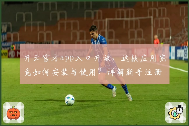 开云官方app入口开放，这款应用究竟如何安装与使用？详解新手注册教程与功能亮点