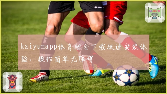 kaiyunapp体育综合下载极速安装体验，操作简单无障碍