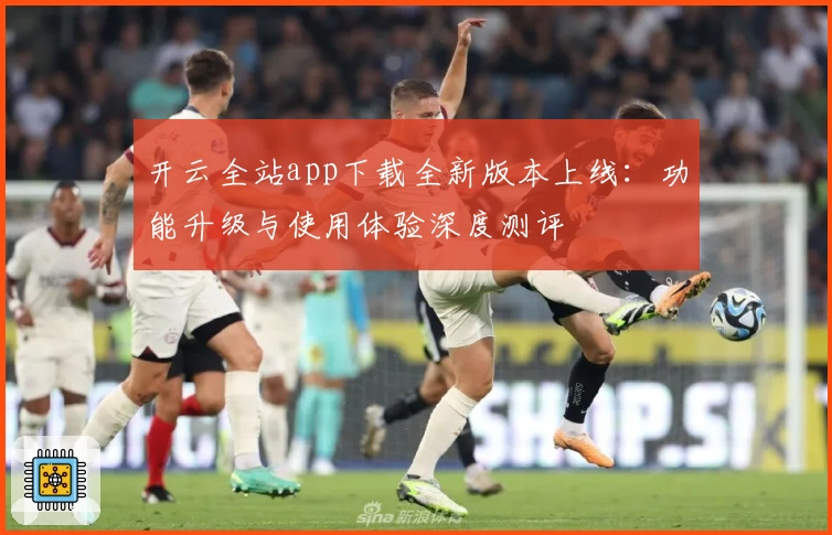 开云全站app下载全新版本上线：功能升级与使用体验深度测评