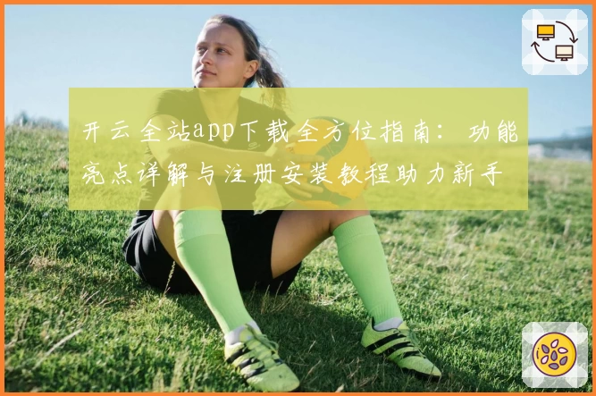 开云全站app下载全方位指南:功能亮点详解与注册安装教程助力新手轻松上手