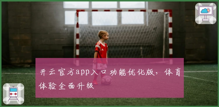 开云官方app入口功能优化版，体育体验全面升级