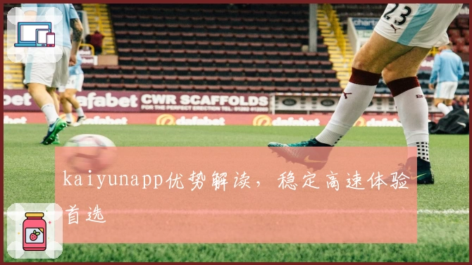 kaiyunapp优势解读，稳定高速体验首选