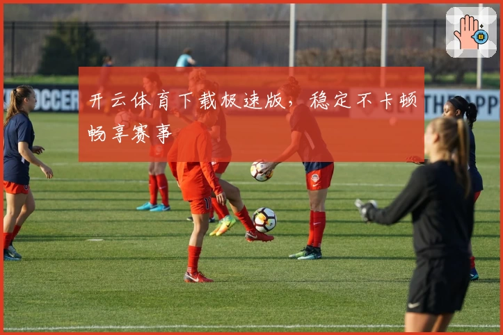 开云体育下载极速版，稳定不卡顿畅享赛事