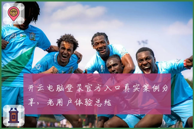 开云电脑登录官方入口真实案例分享，老用户体验总结