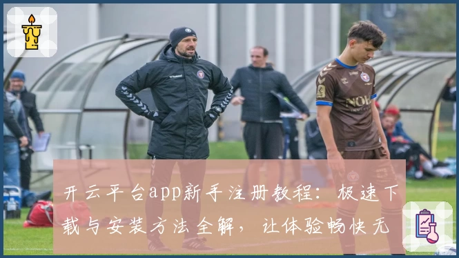 开云平台app新手注册教程：极速下载与安装方法全解，让体验畅快无忧