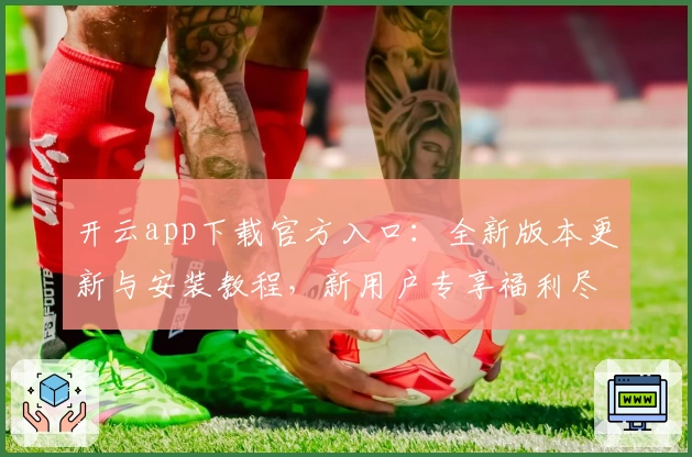 开云app下载官方入口：全新版本更新与安装教程，新用户专享福利尽在掌握