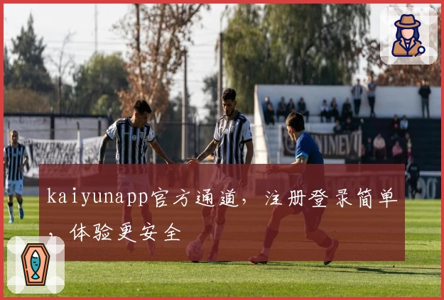 kaiyunapp官方通道，注册登录简单，体验更安全