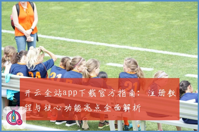 开云全站app下载官方指南：注册教程与核心功能亮点全面解析