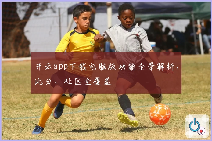 开云app下载电脑版功能全景解析，比分、社区全覆盖