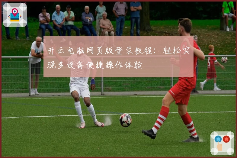 开云电脑网页版登录教程：轻松实现多设备便捷操作体验