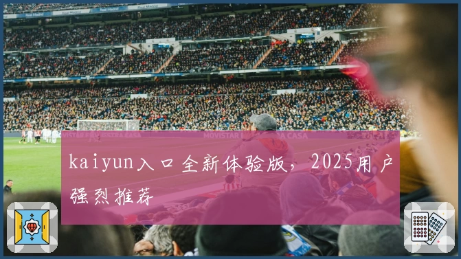 kaiyun入口全新体验版，2025用户强烈推荐