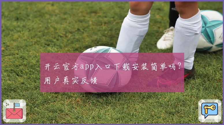 开云官方app入口下载安装简单吗？用户真实反馈