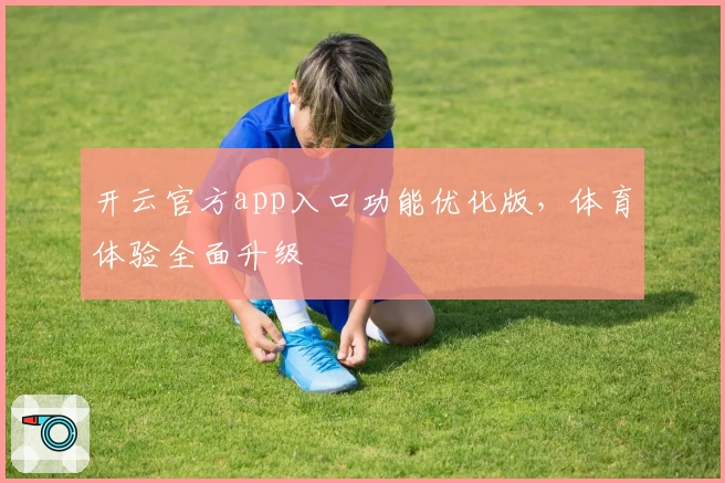 开云官方app入口功能优化版，体育体验全面升级