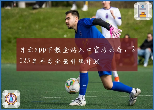 开云app下载全站入口官方公告，2025年平台全面升级计划