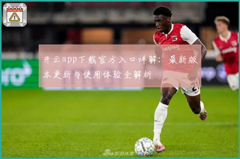 开云app下载官方入口详解：最新版本更新与使用体验全解析