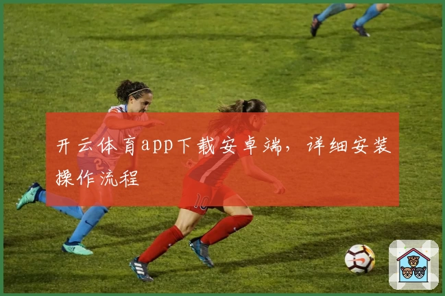 开云体育app下载安卓端，详细安装操作流程
