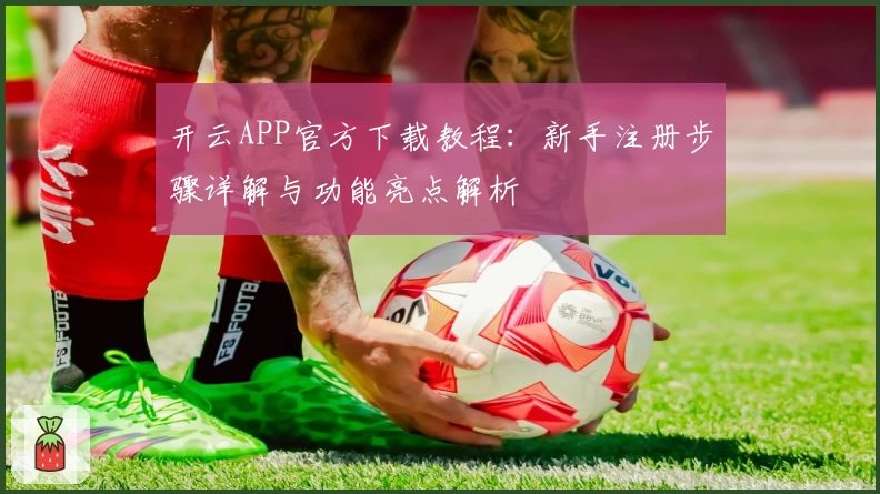 开云APP官方下载教程：新手注册步骤详解与功能亮点解析