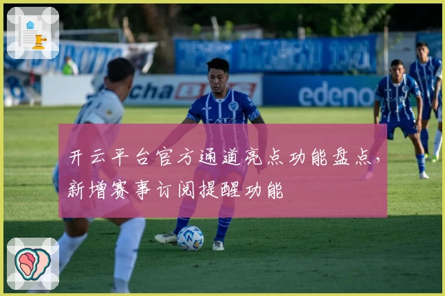 开云平台官方通道亮点功能盘点，新增赛事订阅提醒功能